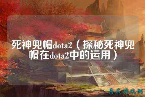 死神兜帽dota2(探秘死神兜帽在dota2中的运用)