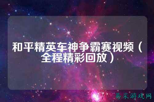 和平精英车神争霸赛视频(全程精彩回放)
