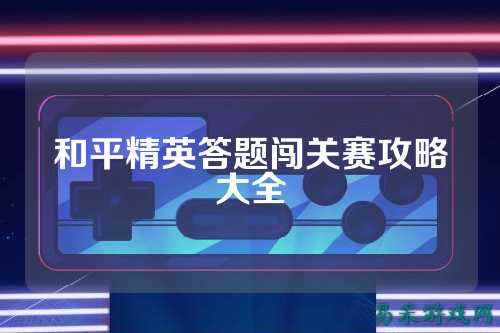 和平精英答题闯关赛攻略大全