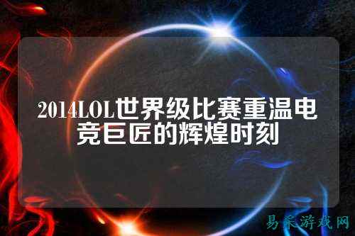 2014LOL世界级比赛重温电竞巨匠的辉煌时刻