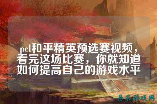 pel和平精英预选赛视频,看完这场比赛,你就知道如何提高自己的游戏水平
