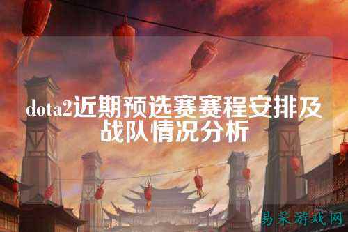 dota2近期预选赛赛程安排及战队情况分析
