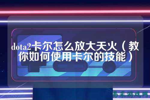 dota2卡尔怎么放大天火(教你如何使用卡尔的技能)