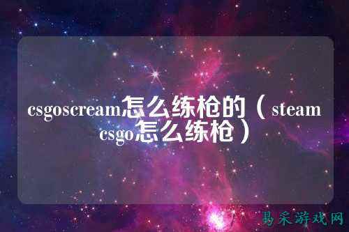 csgoscream怎么练枪的(steamcsgo怎么练枪)