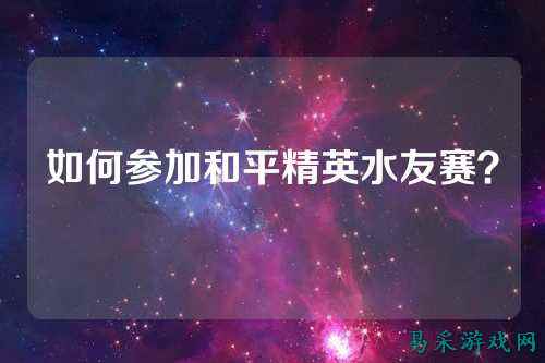 如何参加和平精英水友赛?