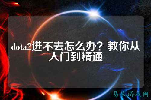 dota2进不去怎么办?教你从入门到精通