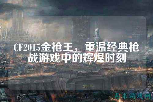 CF2015金枪王,重温经典枪战游戏中的辉煌时刻
