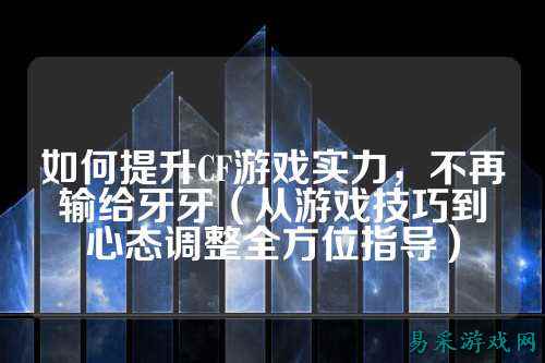 如何提升CF游戏实力,不再输给牙牙(从游戏技巧到心态调整全方位指导)