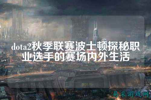 dota2秋季联赛波士顿探秘职业选手的赛场内外生活