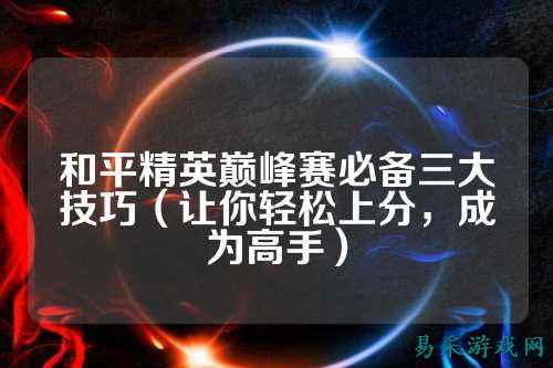 和平精英巅峰赛必备三大技巧(让你轻松上分,成为高手)