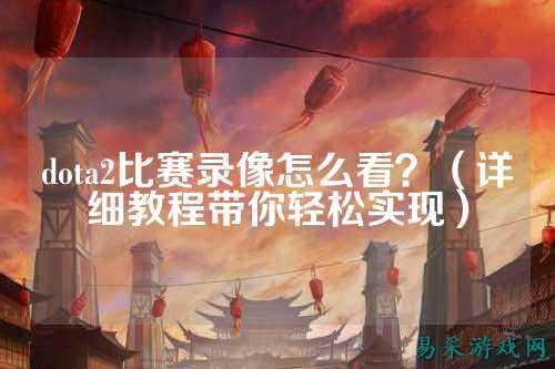 dota2比赛录像怎么看?(详细教程带你轻松实现)