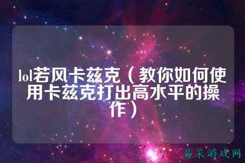 lol若风卡兹克(教你如何使用卡兹克打出高水平的操作)