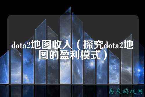 dota2地图收入(探究dota2地图的盈利模式)