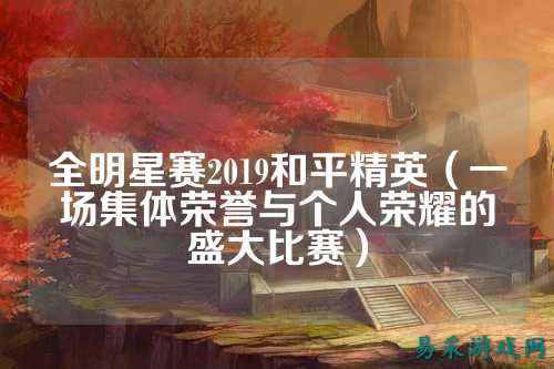 全明星赛2019和平精英(一场集体荣誉与个人荣耀的盛大比赛)