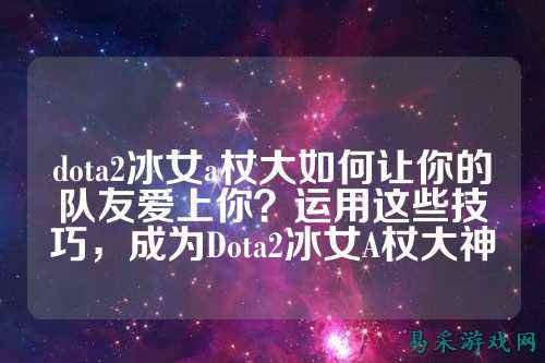 dota2冰女a杖大如何让你的队友爱上你?运用这些技巧,成为Dota2冰女A杖大神