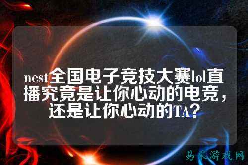 nest全国电子竞技大赛lol直播究竟是让你心动的电竞,还是让你心动的TA?