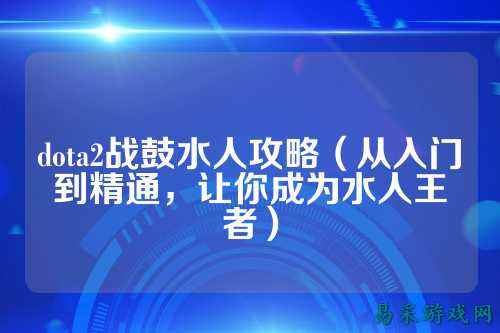 dota2战鼓水人攻略(从入门到精通,让你成为水人王者)