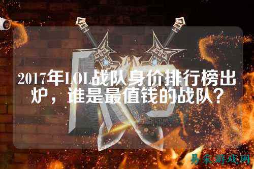2017年LOL战队身价排行榜出炉,谁是最值钱的战队?