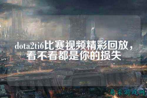 dota2ti6比赛视频精彩回放,看不看都是你的损失