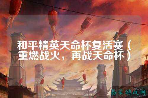 和平精英天命杯复活赛(重燃战火,再战天命杯)
