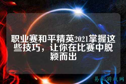 职业赛和平精英2021掌握这些技巧,让你在比赛中脱颖而出