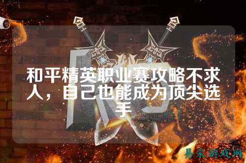 和平精英职业赛攻略不求人,自己也能成为顶尖选手