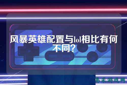风暴英雄配置与lol相比有何不同?