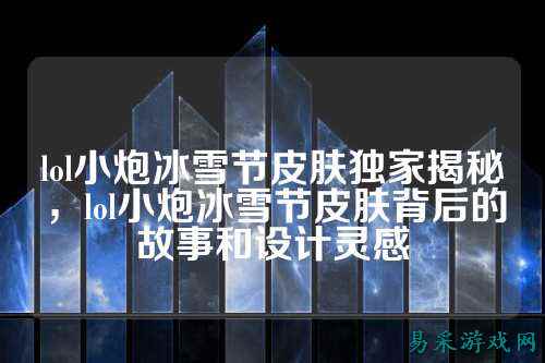 lol小炮冰雪节皮肤独家揭秘,lol小炮冰雪节皮肤背后的故事和设计灵感