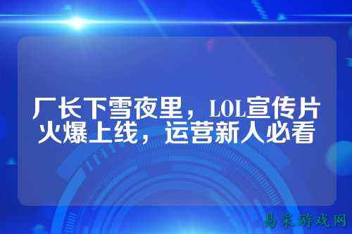 厂长下雪夜里,LOL宣传片火爆上线,运营新人必看