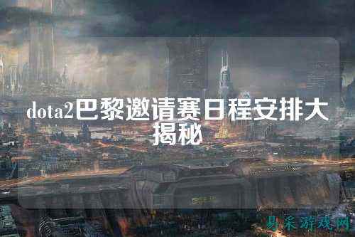 dota2巴黎邀请赛日程安排大揭秘