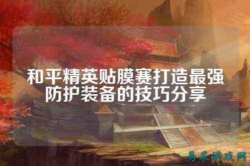 和平精英贴膜赛打造最强防护装备的技巧分享