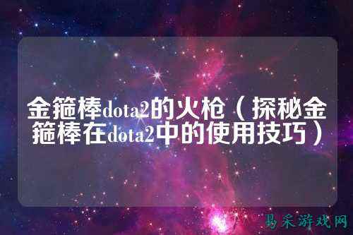 金箍棒dota2的火枪(探秘金箍棒在dota2中的使用技巧)