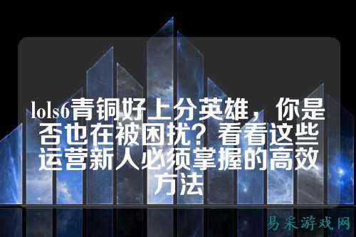 lols6青铜好上分英雄,你是否也在被困扰?看看这些运营新人必须掌握的高效方法