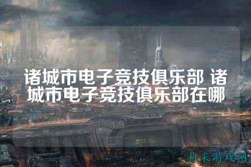 诸城市电子竞技俱乐部 诸城市电子竞技俱乐部在哪
