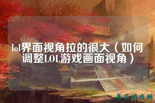 lol界面视角拉的很大(如何调整LOL游戏画面视角)