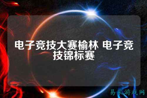 电子竞技大赛榆林 电子竞技锦标赛