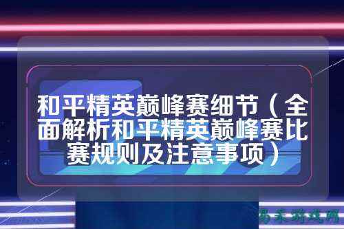 和平精英巅峰赛细节(全面解析和平精英巅峰赛比赛规则及注意事项)