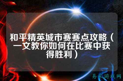 和平精英城市赛赛点攻略(一文教你如何在比赛中获得胜利)
