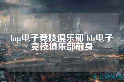 bqg电子竞技俱乐部 blg电子竞技俱乐部前身