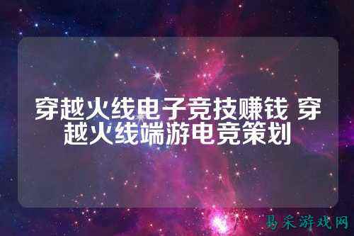 穿越火线电子竞技赚钱 穿越火线端游电竞策划