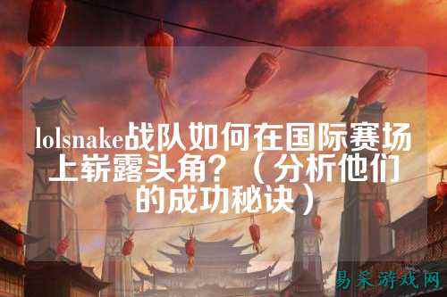 lolsnake战队如何在国际赛场上崭露头角?(分析他们的成功秘诀)