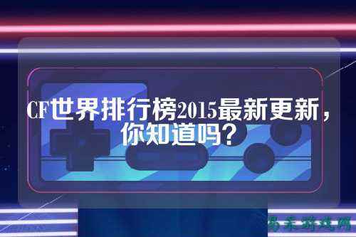CF世界排行榜2015最新更新,你知道吗?