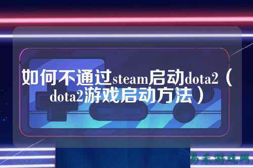 如何不通过steam启动dota2(dota2游戏启动方法)
