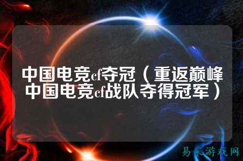 中国电竞cf夺冠(重返巅峰中国电竞cf战队夺得冠军)