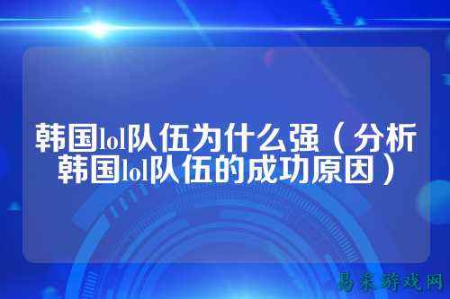 韩国lol队伍为什么强(分析韩国lol队伍的成功原因)