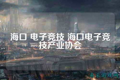 海口 电子竞技 海口电子竞技产业协会