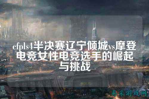 cfpls4半决赛辽宁倾城vs摩登电竞女性电竞选手的崛起与挑战