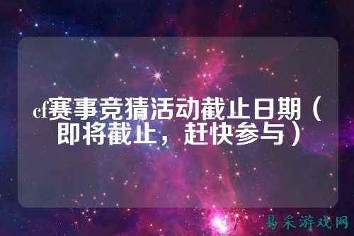cf赛事竞猜活动截止日期(即将截止,赶快参与)