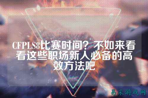 CFPLS8比赛时间?不如来看看这些职场新人必备的高效方法吧