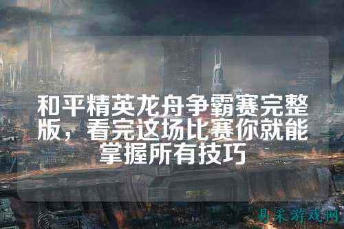 和平精英龙舟争霸赛完整版,看完这场比赛你就能掌握所有技巧